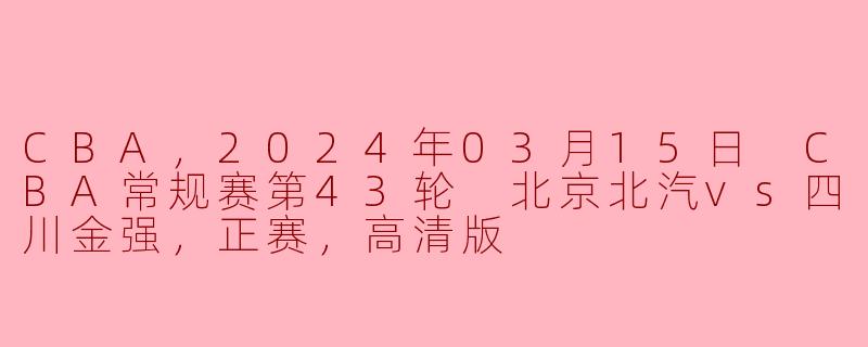 CBA，2024年03月15日 CBA常规赛第43轮 北京北汽vs四川金强，正赛，高清版